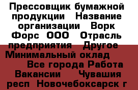 Прессовщик бумажной продукции › Название организации ­ Ворк Форс, ООО › Отрасль предприятия ­ Другое › Минимальный оклад ­ 27 000 - Все города Работа » Вакансии   . Чувашия респ.,Новочебоксарск г.